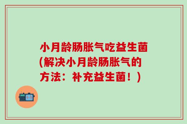 小月龄肠胀气吃益生菌(解决小月龄肠胀气的方法：补充益生菌！)