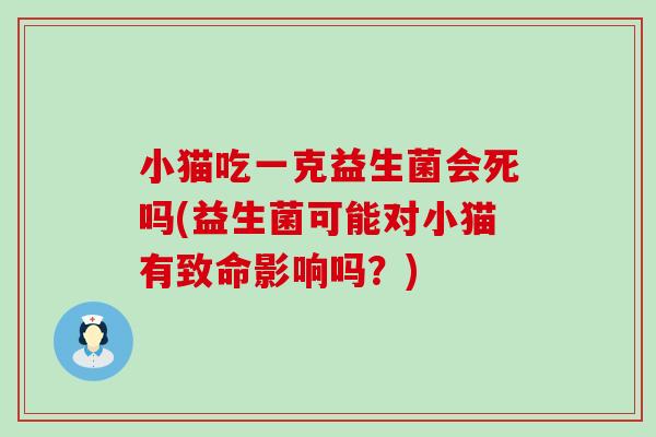 小猫吃一克益生菌会死吗(益生菌可能对小猫有致命影响吗？)