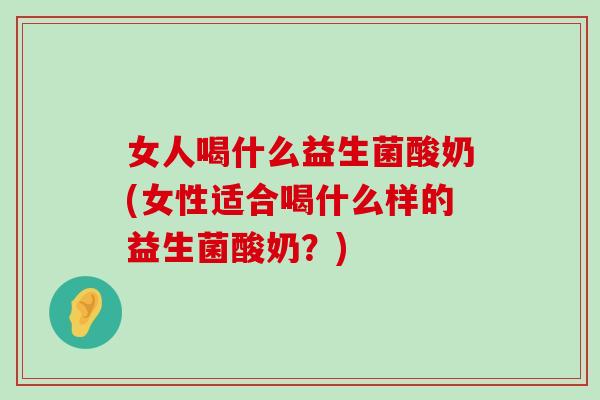 女人喝什么益生菌酸奶(女性适合喝什么样的益生菌酸奶？)