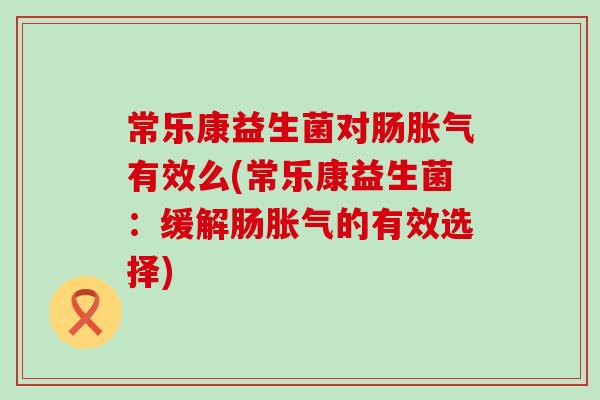 常乐康益生菌对肠胀气有效么(常乐康益生菌：缓解肠胀气的有效选择)