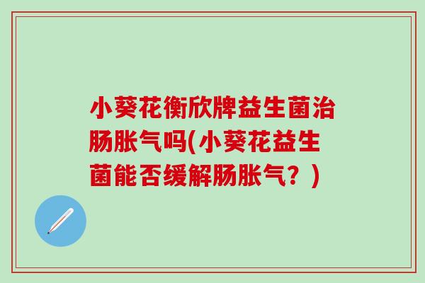 小葵花衡欣牌益生菌肠吗(小葵花益生菌能否缓解肠?) 小葵花衡欣牌益生菌肠吗(小葵花益生菌能否缓解肠?)