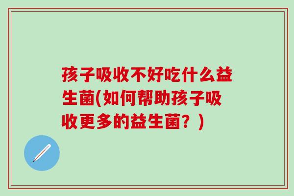 孩子吸收不好吃什么益生菌(如何帮助孩子吸收更多的益生菌？)