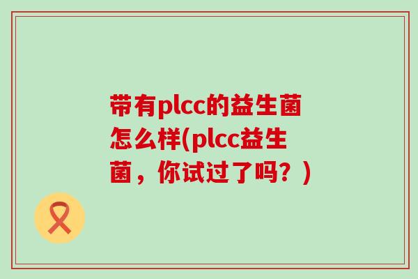 带有plcc的益生菌怎么样(plcc益生菌，你试过了吗？)