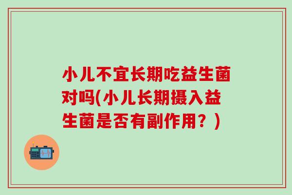 小儿不宜长期吃益生菌对吗(小儿长期摄入益生菌是否有副作用?) 小儿不宜长期吃益生菌对吗(小儿长期摄入益生菌是否有副作用?)