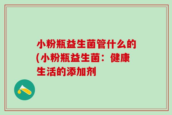 小粉瓶益生菌管什么的(小粉瓶益生菌：健康生活的添加剂