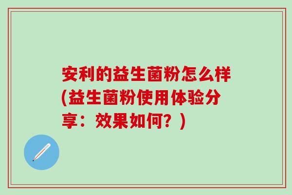 安利的益生菌粉怎么样(益生菌粉使用体验分享：效果如何？)