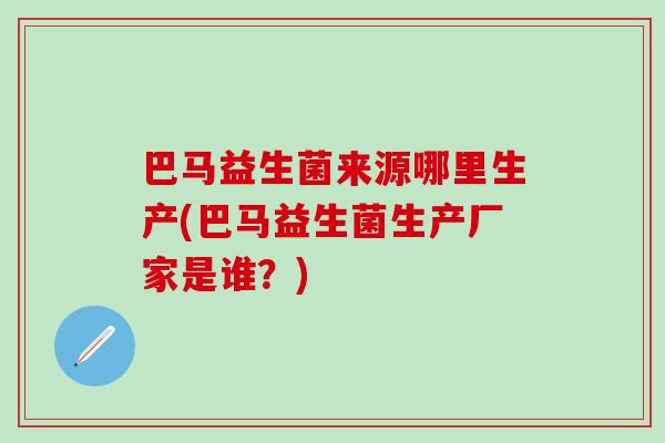 巴马益生菌来源哪里生产(巴马益生菌生产厂家是谁？)