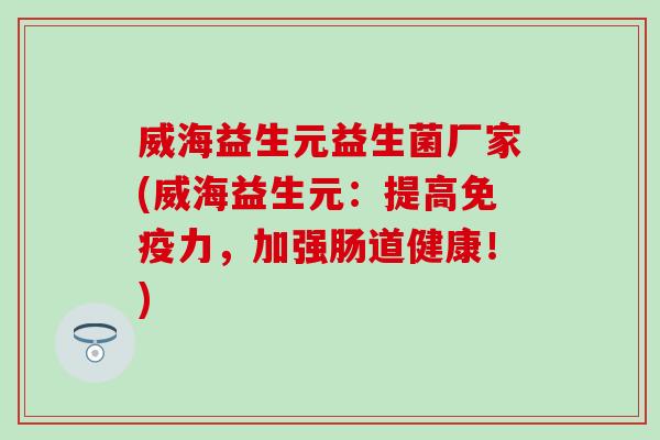威海益生元益生菌厂家(威海益生元：提高免疫力，加强肠道健康！)
