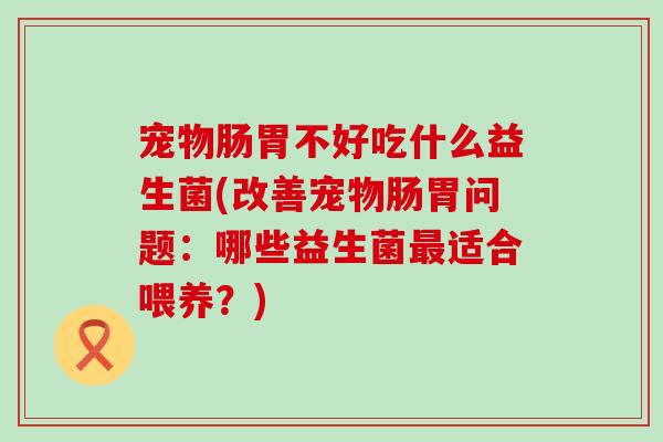 宠物肠胃不好吃什么益生菌(改善宠物肠胃问题：哪些益生菌最适合喂养？)