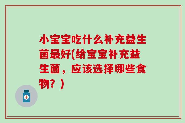 小宝宝吃什么补充益生菌最好(给宝宝补充益生菌，应该选择哪些食物？)