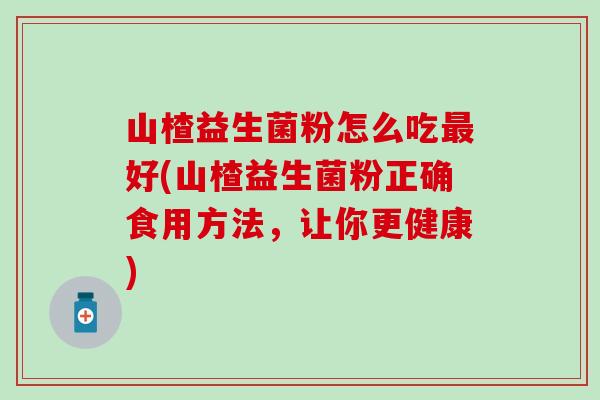 山楂益生菌粉怎么吃最好(山楂益生菌粉正确食用方法，让你更健康)