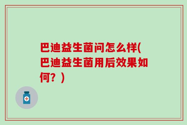 巴迪益生菌问怎么样(巴迪益生菌用后效果如何？)