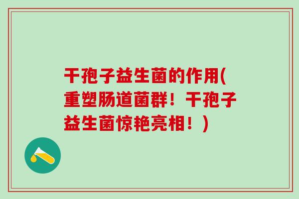 干孢子益生菌的作用(重塑肠道菌群！干孢子益生菌惊艳亮相！)