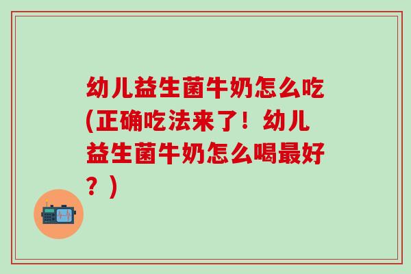 幼儿益生菌牛奶怎么吃(正确吃法来了!幼儿益生菌牛奶怎么喝好?) 幼儿益生菌牛奶怎么吃(正确吃法来了!幼儿益生菌牛奶怎么喝好?)