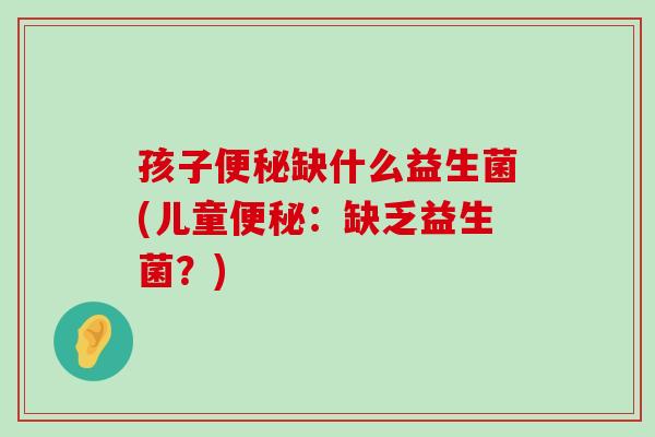 孩子便秘缺什么益生菌(儿童便秘：缺乏益生菌？)