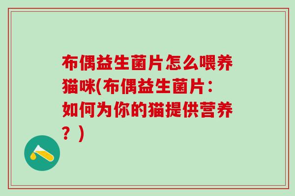 布偶益生菌片怎么喂养猫咪(布偶益生菌片：如何为你的猫提供营养？)