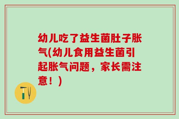 幼儿吃了益生菌肚子胀气(幼儿食用益生菌引起胀气问题，家长需注意！)