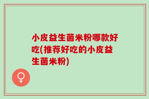 小皮益生菌米粉哪款好吃(推荐好吃的小皮益生菌米粉)