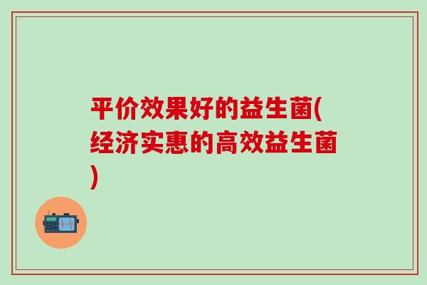 平价效果好的益生菌(经济实惠的高效益生菌)