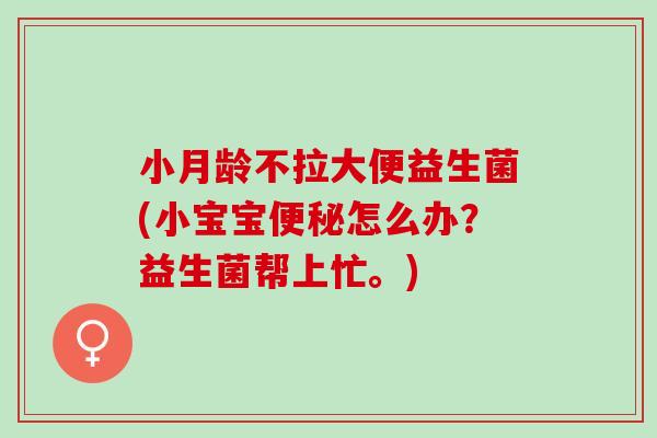 小月龄不拉大便益生菌(小宝宝便秘怎么办？益生菌帮上忙。)