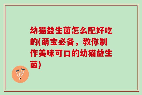 幼猫益生菌怎么配好吃的(萌宝必备，教你制作美味可口的幼猫益生菌)