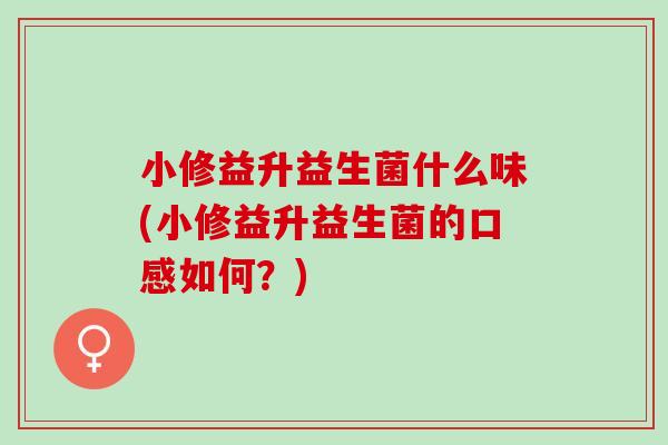 小修益升益生菌什么味(小修益升益生菌的口感如何？)