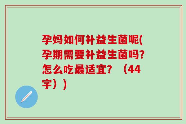 孕妈如何补益生菌呢(孕期需要补益生菌吗？怎么吃最适宜？（44字）)