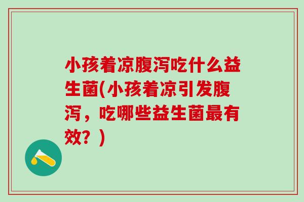 小孩着凉腹泻吃什么益生菌(小孩着凉引发腹泻，吃哪些益生菌最有效？)
