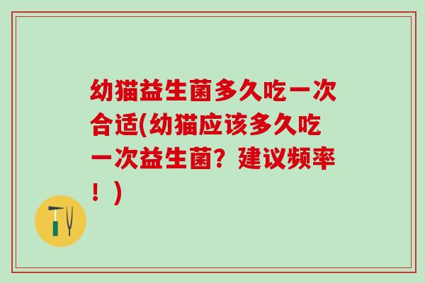 幼猫益生菌多久吃一次合适(幼猫应该多久吃一次益生菌？建议频率！)
