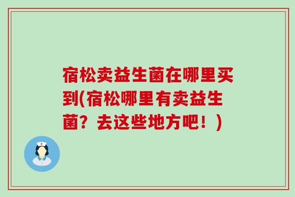 宿松卖益生菌在哪里买到(宿松哪里有卖益生菌？去这些地方吧！)