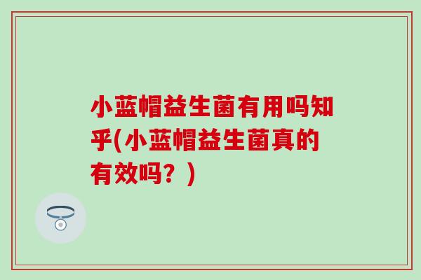 小蓝帽益生菌有用吗知乎(小蓝帽益生菌真的有效吗?) 小蓝帽益生菌有用吗知乎(小蓝帽益生菌真的有效吗?)