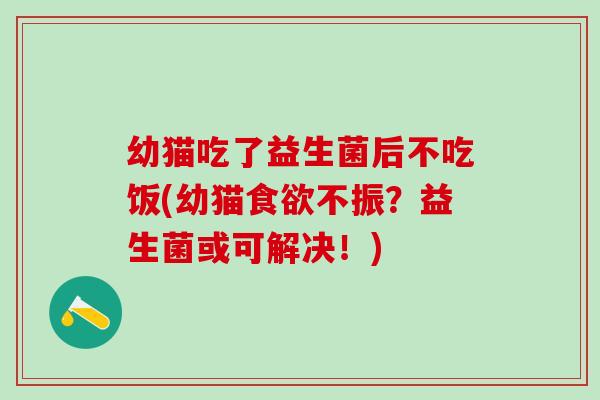 幼猫吃了益生菌后不吃饭(幼猫食欲不振？益生菌或可解决！)