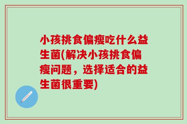 小孩挑食偏瘦吃什么益生菌(解决小孩挑食偏瘦问题，选择适合的益生菌很重要)