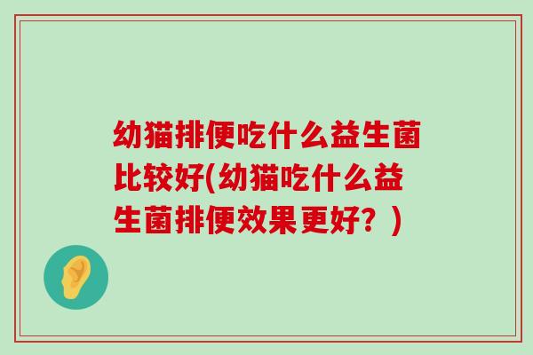 幼猫排便吃什么益生菌比较好(幼猫吃什么益生菌排便效果更好？)