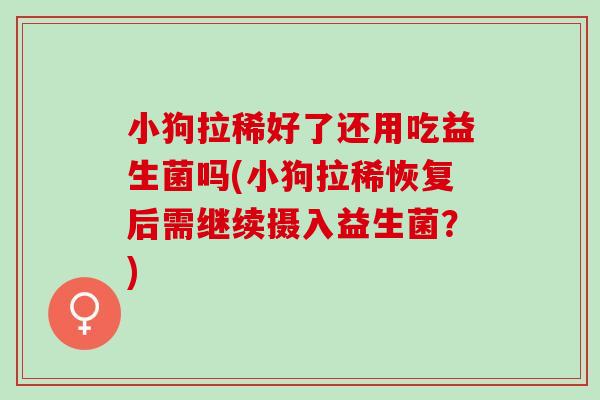 小狗拉稀好了还用吃益生菌吗(小狗拉稀恢复后需继续摄入益生菌？)