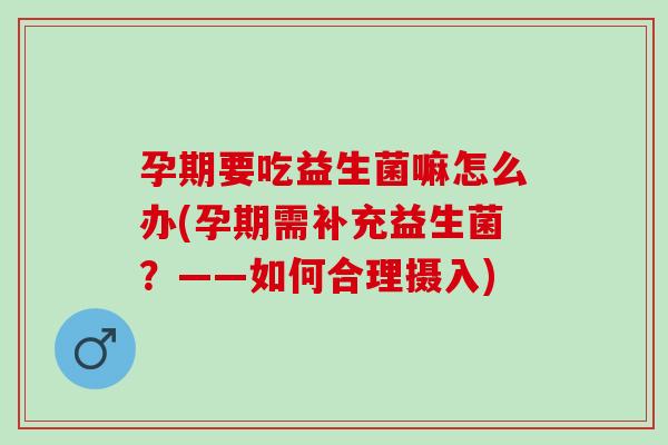 孕期要吃益生菌嘛怎么办(孕期需补充益生菌？——如何合理摄入)