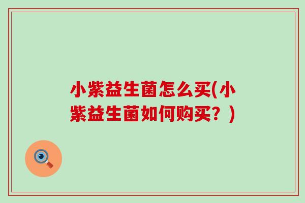 小紫益生菌怎么买(小紫益生菌如何购买？)