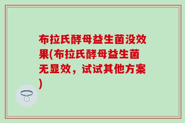 布拉氏酵母益生菌没效果(布拉氏酵母益生菌无显效，试试其他方案)