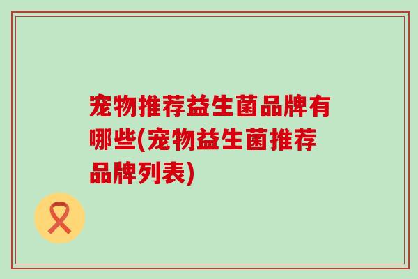 宠物推荐益生菌品牌有哪些(宠物益生菌推荐品牌列表)