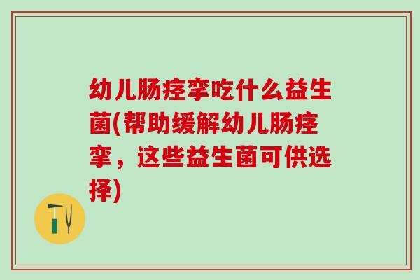 幼儿肠痉挛吃什么益生菌(帮助缓解幼儿肠痉挛，这些益生菌可供选择)