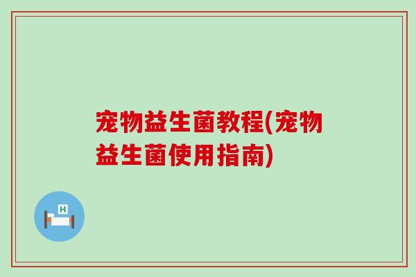 宠物益生菌教程(宠物益生菌使用指南)