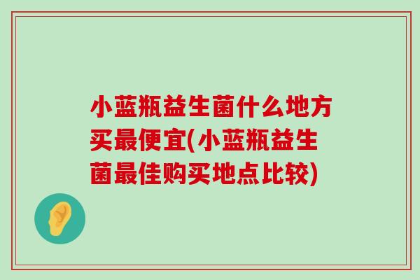 小蓝瓶益生菌什么地方买最便宜(小蓝瓶益生菌最佳购买地点比较)