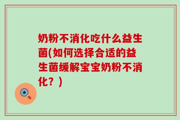 奶粉不消化吃什么益生菌(如何选择合适的益生菌缓解宝宝奶粉不消化？)