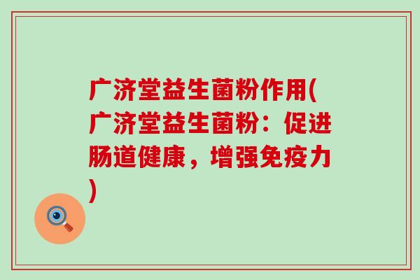广济堂益生菌粉作用(广济堂益生菌粉：促进肠道健康，增强免疫力)