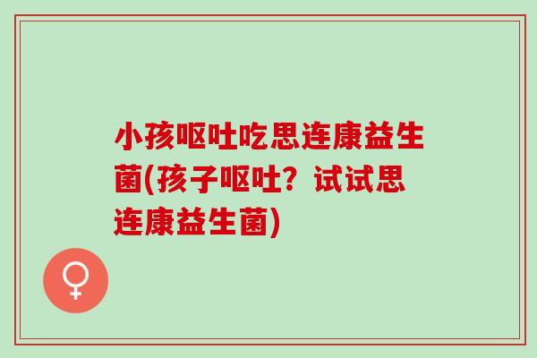 小孩呕吐吃思连康益生菌(孩子呕吐？试试思连康益生菌)
