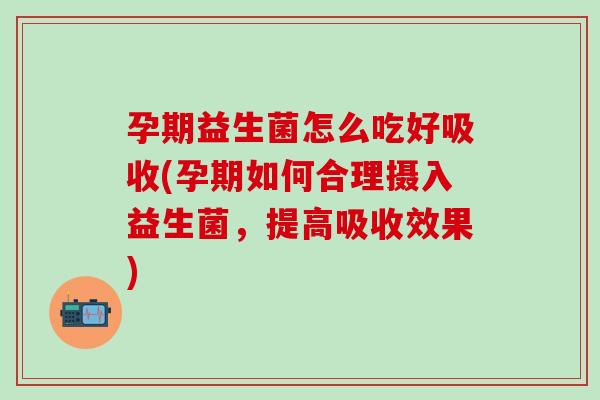 孕期益生菌怎么吃好吸收(孕期如何合理摄入益生菌，提高吸收效果)