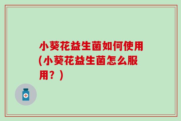 小葵花益生菌如何使用(小葵花益生菌怎么服用？)