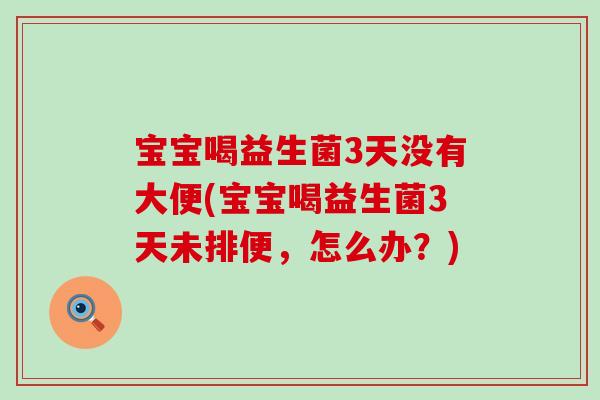 宝宝喝益生菌3天没有大便(宝宝喝益生菌3天未排便，怎么办？)