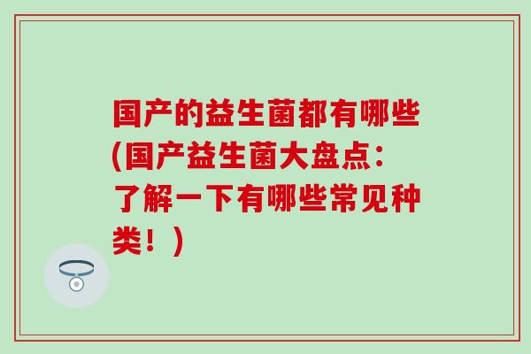 国产的益生菌都有哪些(国产益生菌大盘点：了解一下有哪些常见种类！)