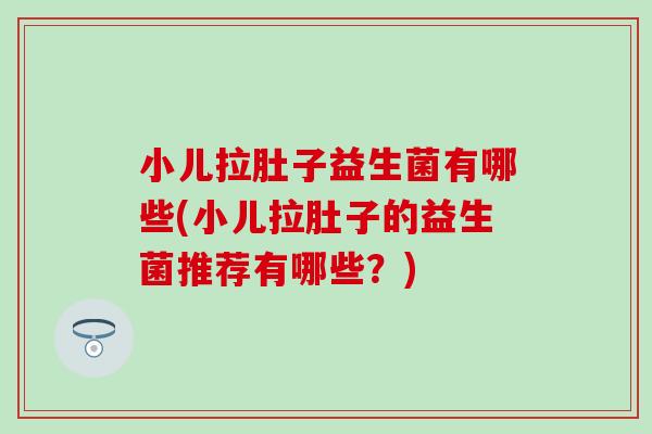 小儿拉肚子益生菌有哪些(小儿拉肚子的益生菌推荐有哪些？)